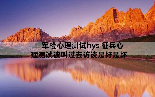 军检心理测试hys 征兵心理测试被叫过去访谈是好是坏